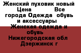 Женский пуховик новый › Цена ­ 6 000 - Все города Одежда, обувь и аксессуары » Женская одежда и обувь   . Нижегородская обл.,Дзержинск г.